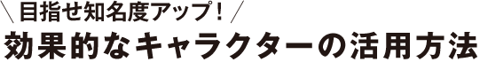 目指せ知名度アップ！効果的なキャラクターの活用方法