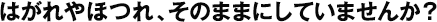 はがれやほつれ、そのままにしていませんか？