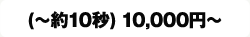 (〜約10秒)10,000円〜
