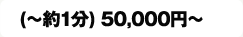 (〜約1分)50,000円〜