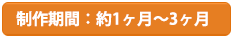 製作期間：約1ヶ月〜3ヶ月