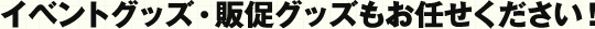 イベントグッズ・販促グッズもお任せください！